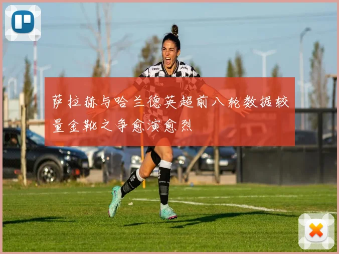 萨拉赫与哈兰德英超前八轮数据较量金靴之争愈演愈烈