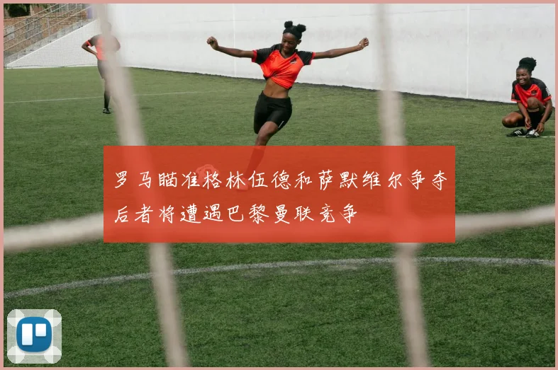 罗马瞄准格林伍德和萨默维尔争夺后者将遭遇巴黎曼联竞争