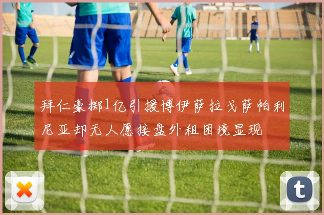 拜仁豪掷1亿引援博伊萨拉戈萨帕利尼亚却无人愿接盘外租困境显现
