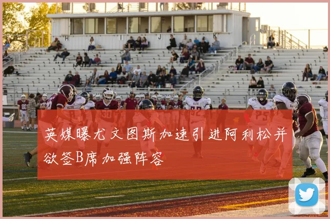 英媒曝尤文图斯加速引进阿利松并欲签B席加强阵容