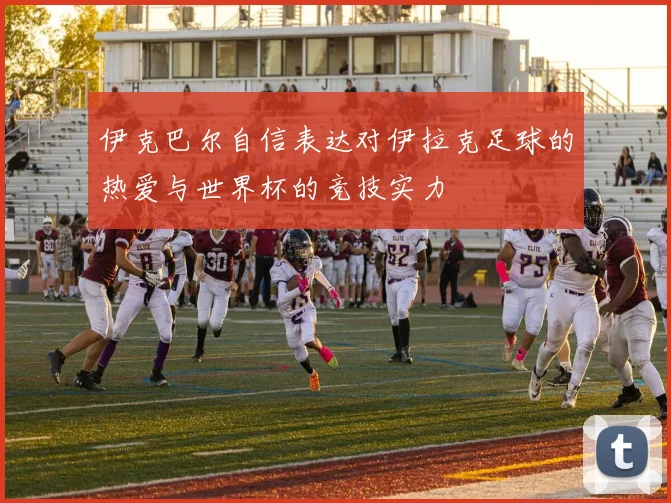 伊克巴尔自信表达对伊拉克足球的热爱与世界杯的竞技实力