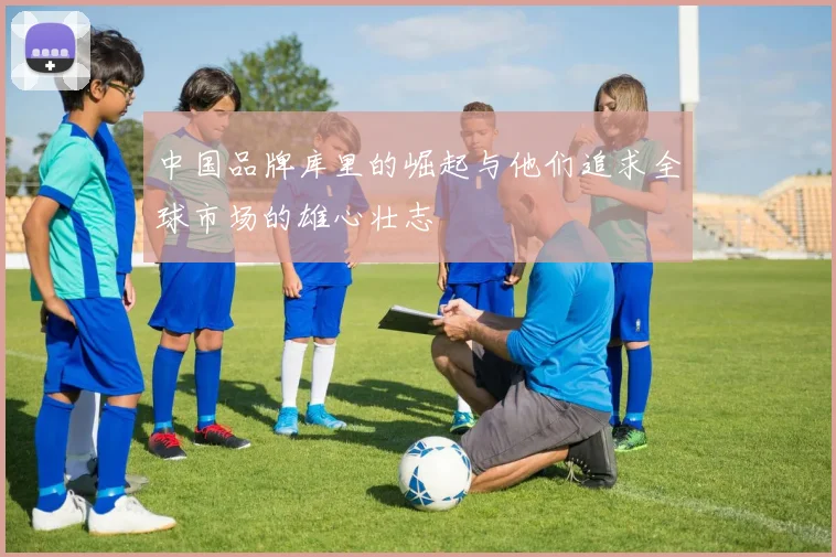 中国品牌库里的崛起与他们追求全球市场的雄心壮志