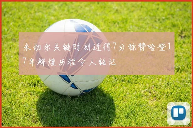 米切尔关键时刻连得7分称赞哈登17年辉煌历程令人铭记