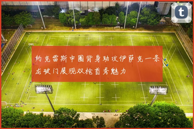 约克雷斯中圈背身助攻伊萨克一条龙破门展现双枪首秀魅力