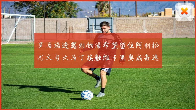 罗马诺透露利物浦希望留住阿利松尤文与大马丁接触维卡里奥成备选