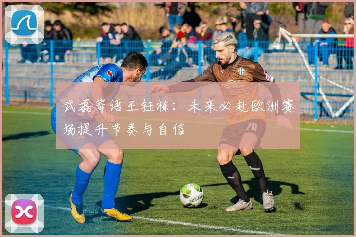 武磊寄语王钰栋：未来必赴欧洲赛场提升节奏与自信