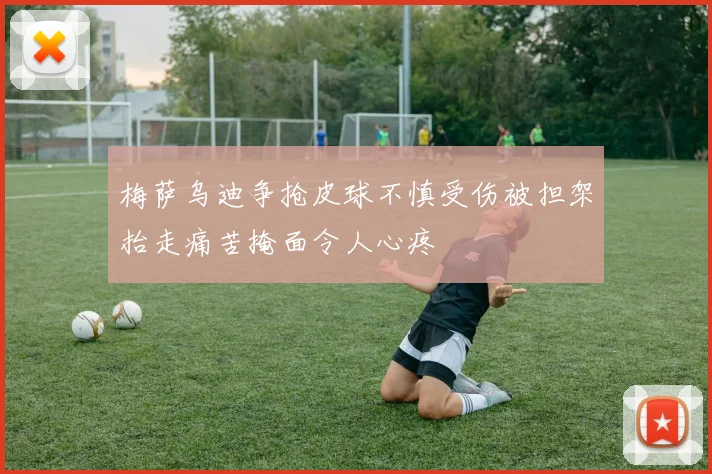 梅萨乌迪争抢皮球不慎受伤被担架抬走痛苦掩面令人心疼