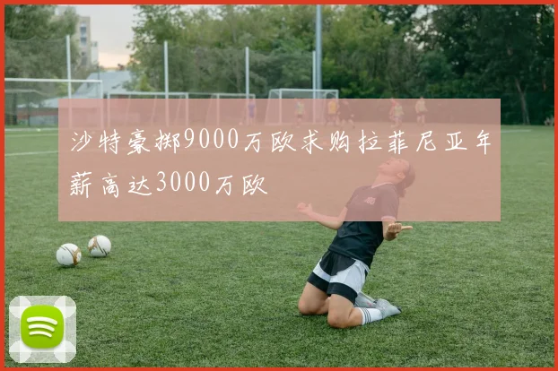 沙特豪掷9000万欧求购拉菲尼亚年薪高达3000万欧