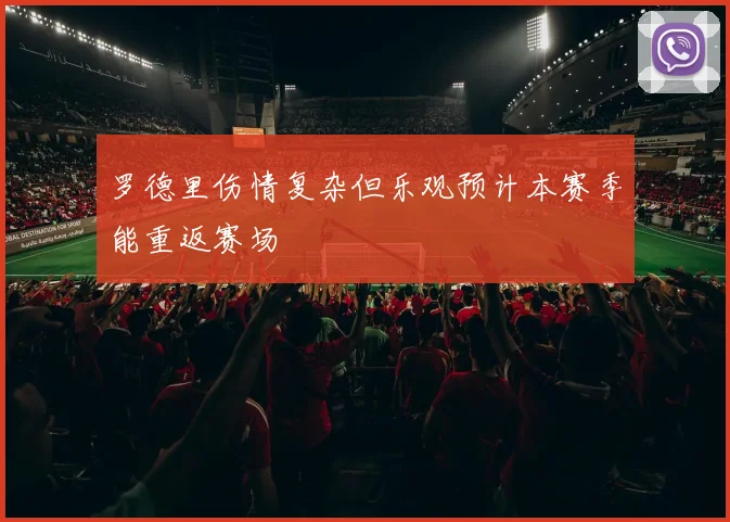 罗德里伤情复杂但乐观预计本赛季能重返赛场