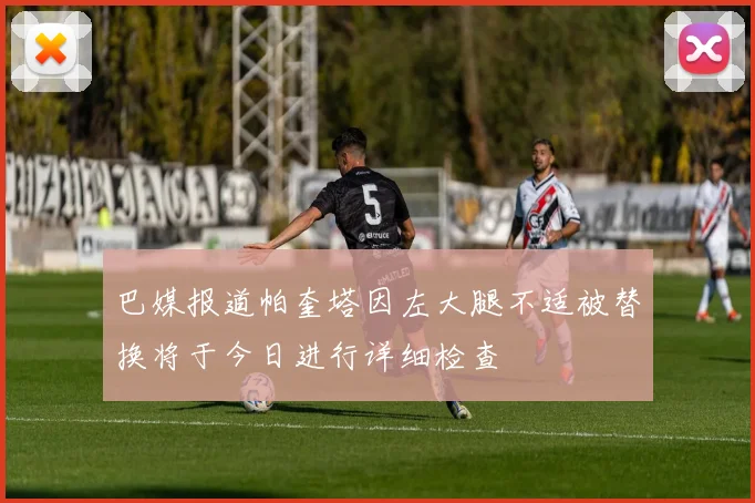 巴媒报道帕奎塔因左大腿不适被替换将于今日进行详细检查