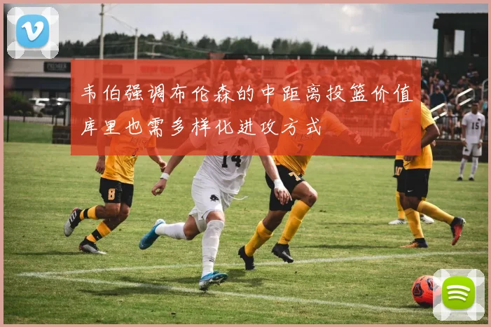 韦伯强调布伦森的中距离投篮价值库里也需多样化进攻方式