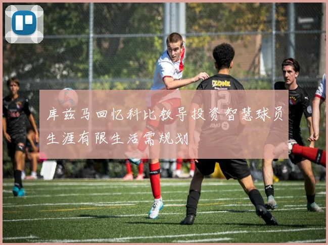 库兹马回忆科比教导投资智慧球员生涯有限生活需规划