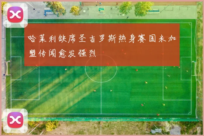 哈莱利缺席圣吉罗斯热身赛国米加盟传闻愈发强烈