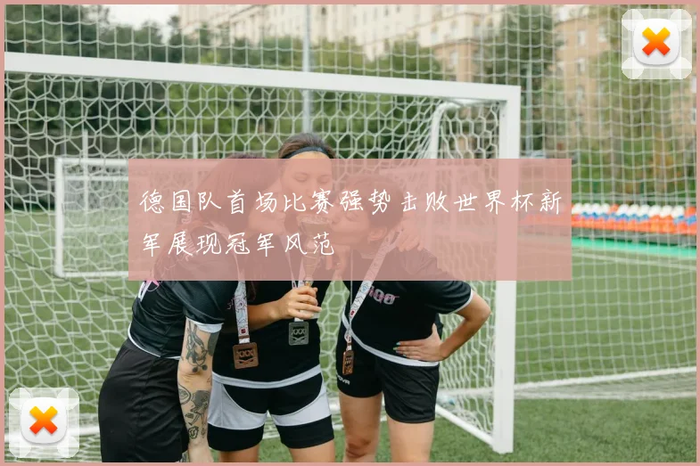 德国队首场比赛强势击败世界杯新军展现冠军风范