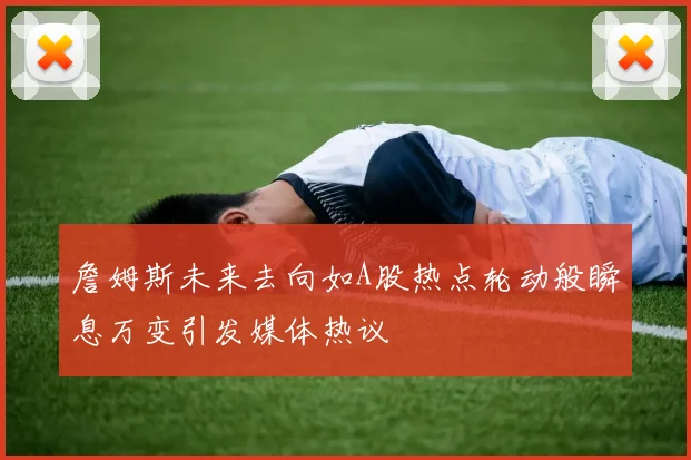 詹姆斯未来去向如A股热点轮动般瞬息万变引发媒体热议