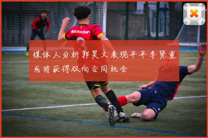 媒体人分析郭昊文表现平平李贤重或将获得双向合同机会