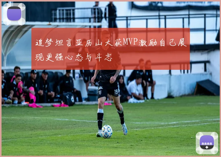 追梦坦言亚历山大获MVP激励自己展现更强心态与斗志