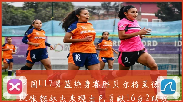 中国U17男篮热身赛胜贝尔格莱德IBC张懿赵杰表现出色贡献16分2助攻2抢断