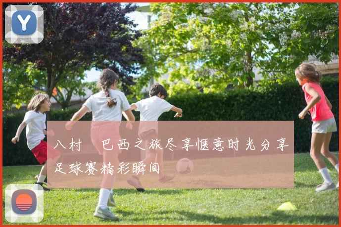 八村塁巴西之旅尽享惬意时光分享足球赛精彩瞬间
