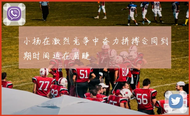小杨在激烈竞争中奋力拼搏合同到期时间迫在眉睫