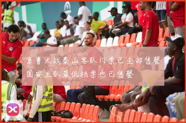 京鲁大战泰山客队门票已全部售罄国安主队最低档票也已售罄