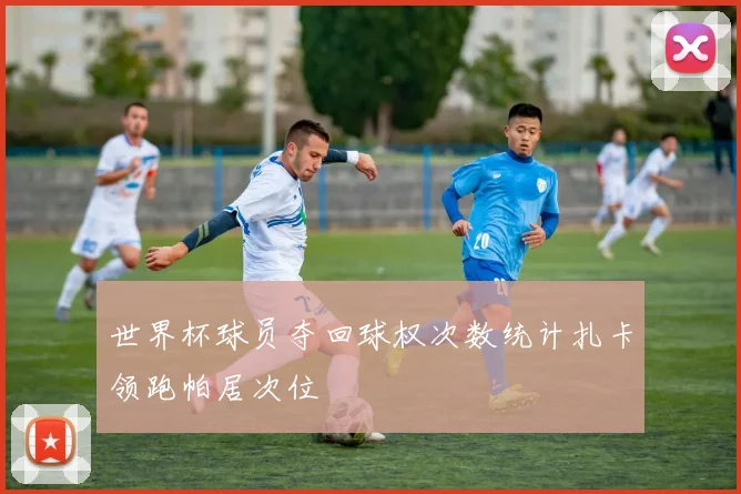 世界杯球员夺回球权次数统计扎卡领跑帕居次位
