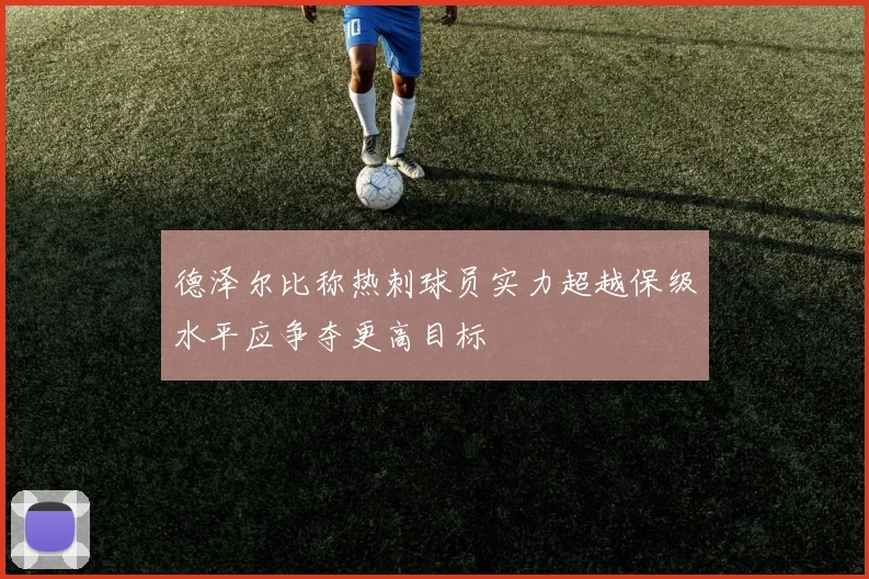 德泽尔比称热刺球员实力超越保级水平应争夺更高目标