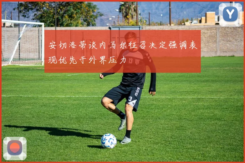 安切洛蒂谈内马尔征召决定强调表现优先于外界压力