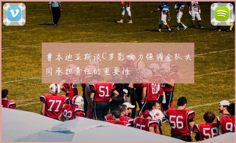 鲁本迪亚斯谈C罗影响力强调全队共同承担责任的重要性
