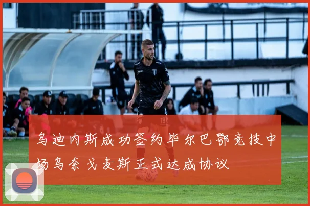 乌迪内斯成功签约毕尔巴鄂竞技中场乌奈戈麦斯正式达成协议