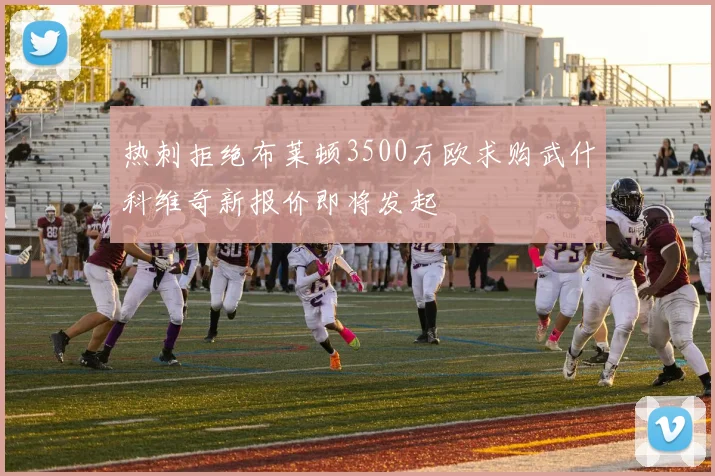 热刺拒绝布莱顿3500万欧求购武什科维奇新报价即将发起