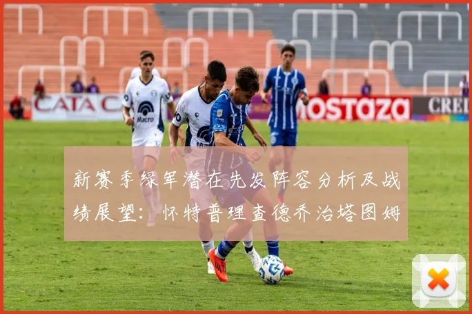 新赛季绿军潜在先发阵容分析及战绩展望：怀特普理查德乔治塔图姆奎塔组合